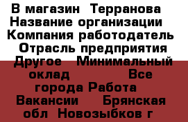 В магазин "Терранова › Название организации ­ Компания-работодатель › Отрасль предприятия ­ Другое › Минимальный оклад ­ 15 000 - Все города Работа » Вакансии   . Брянская обл.,Новозыбков г.